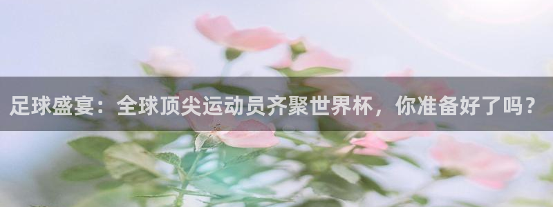 足球盛宴：全球顶尖运动员齐聚世界杯，你准备好了吗？